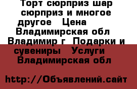 Торт-сюрприз,шар-сюрприз и многое другое › Цена ­ 400 - Владимирская обл., Владимир г. Подарки и сувениры » Услуги   . Владимирская обл.